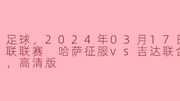 足球，2024年03月17日 沙特联联赛 哈萨征服vs吉达联合，正赛，高清版